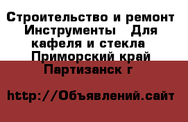 Строительство и ремонт Инструменты - Для кафеля и стекла. Приморский край,Партизанск г.